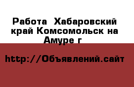  Работа. Хабаровский край,Комсомольск-на-Амуре г.